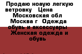 Продаю ноаую легкую ветровку › Цена ­ 2 000 - Московская обл., Москва г. Одежда, обувь и аксессуары » Женская одежда и обувь   